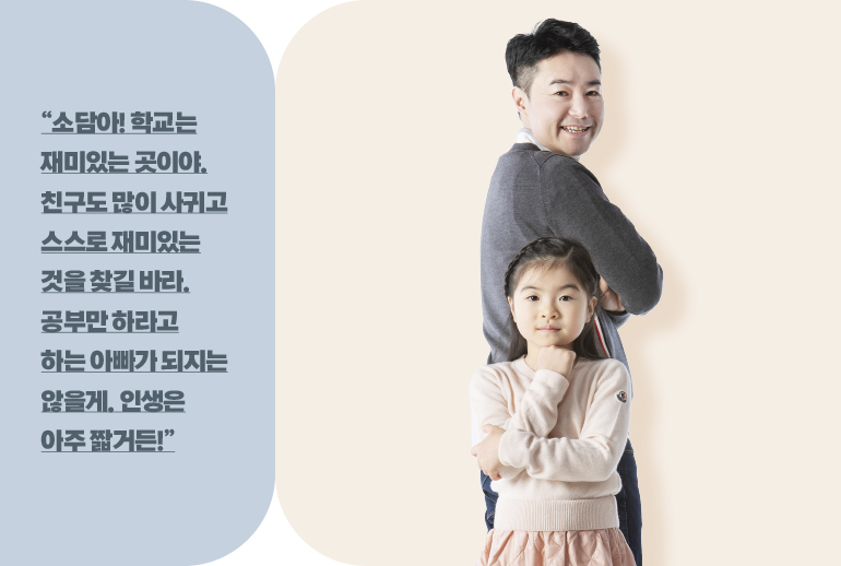 “소담아! 학교는 재미있는 곳이야. 친구도 많이 사귀고 스스로 재미있는 것을 찾길 바라. 공부만 하라고 하는 아빠가 되지는 않을게. 인생은 아주 짧거든!”